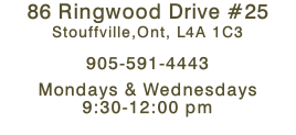 86 Ringwood Drive #25 Stouffville,Ont, L4A 1C3  905-591-4443  Mondays & Wednesdays  9:30-12:00 pm